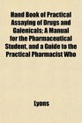 Hand Book of Practical Assaying of Drugs and Galenicals A Manual for the Pharmaceutical Student and a Guide to the Practical Pharmacist Who