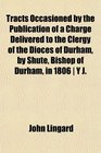 Tracts Occasioned by the Publication of a Charge Delivered to the Clergy of the Dioces of Durham by Shute Bishop of Durham in 1806  Y J