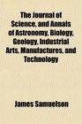 The Journal of Science and Annals of Astronomy Biology Geology Industrial Arts Manufactures and Technology