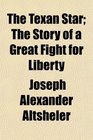 The Texan Star The Story of a Great Fight for Liberty