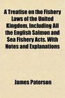 A Treatise on the Fishery Laws of the United Kingdom Including All the English Salmon and Sea Fishery Acts With Notes and Explanations