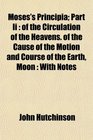 Moses's Principia Part Ii of the Circulation of the Heavens of the Cause of the Motion and Course of the Earth Moon  With Notes
