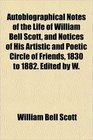 Autobiographical Notes of the Life of William Bell Scott and Notices of His Artistic and Poetic Circle of Friends 1830 to 1882 Edited by W