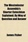 The Westminster Assembly's Shorter Catechism Explained By Way of Question and Answer