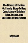 The Library of Fiction Or Family StoryTeller Consisting of Original Tales Essays and Sketches of Characters