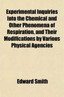Experimental Inquiries Into the Chemical and Other Phenomena of Respiration and Their Modifications by Various Physical Agencies
