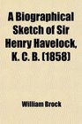 A Biographical Sketch of Sir Henry Havelock K C B