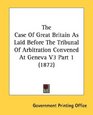 The Case Of Great Britain As Laid Before The Tribunal Of Arbitration Convened At Geneva V3 Part 1