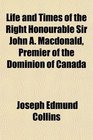 Life and Times of the Right Honourable Sir John A Macdonald Premier of the Dominion of Canada