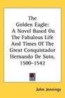 The Golden Eagle A Novel Based On The Fabulous Life And Times Of The Great Conquistador Hernando De Soto 15001542