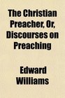 The Christian Preacher Or Discourses on Preaching