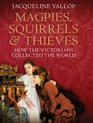 Magpies Squirrels and Thieves How the Victorians Collected the World