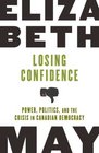 Losing Confidence Power Politics and the Crisis in Canadian Democracy