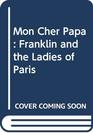 Mon Cher Papa  Franklin and the Ladies of Paris