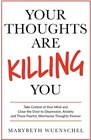 Your Thoughts are Killing You Take Control of Your Mind and Close the Door to Depression Anxiety and Those Fearful Worrisome Thoughts Forever