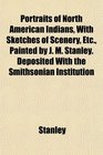 Portraits of North American Indians With Sketches of Scenery Etc Painted by J M Stanley Deposited With the Smithsonian Institution