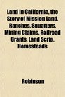 Land in California the Story of Mission Land Ranches Squatters Mining Claims Railroad Grants Land Scrip Homesteads
