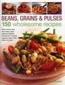 Beans Grains  Pulses 150 Wholesome Recipes All You Need To Know About Beans Grains Pulses And Legumes Including Rice Chickpeas Couscous Bulgur Wheat Lentils And Quinoa