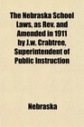 The Nebraska School Laws as Rev and Amended in 1911 by Jw Crabtree Superintendent of Public Instruction
