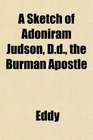 A Sketch of Adoniram Judson Dd the Burman Apostle