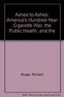 Ashes to Ashes America's Hundredyear Cigarette War the Public Health and the