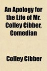 An Apology for the Life of Mr Colley Cibber Comedian