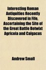 Interesting Roman Antiquities Recently Discovered in Fife Ascertaining the Site of the Great Battle Betwixt Agricola and Calgacus