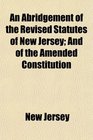 An Abridgement of the Revised Statutes of New Jersey And of the Amended Constitution