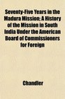 SeventyFive Years in the Madura Mission A History of the Mission in South India Under the American Board of Commissioners for Foreign