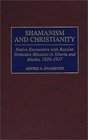 Shamanism and Christianity Native Encounters with Russian Orthodox Missions in Siberia and Alaska 18201917