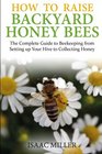 How to Raise Backyard Honey Bees: The Complete Guide to Beekeeping from Setting up Your Hive to Collecting Honey