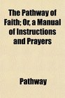The Pathway of Faith Or a Manual of Instructions and Prayers
