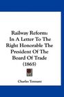 Railway Reform In A Letter To The Right Honorable The President Of The Board Of Trade