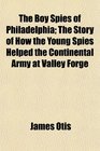The Boy Spies of Philadelphia The Story of How the Young Spies Helped the Continental Army at Valley Forge