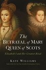 The Betrayal of Mary Queen of Scots Elizabeth I and Her Greatest Rival