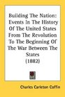 Building The Nation Events In The History Of The United States From The Revolution To The Beginning Of The War Between The States