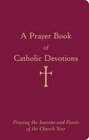 A Prayer Book of Catholic Devotions: Praying the Seasons and Feasts of the Church Year