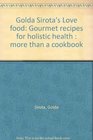 Golda Sirota's Love food Gourmet recipes for holistic health  more than a cookbook