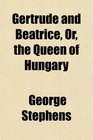 Gertrude and Beatrice Or the Queen of Hungary