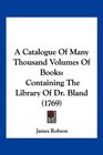 A Catalogue Of Many Thousand Volumes Of Books Containing The Library Of Dr Bland
