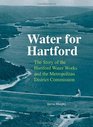 Water for Hartford The Story of the Hartford Water Works and the Metropolitan District Commission