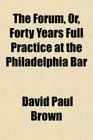The Forum Or Forty Years Full Practice at the Philadelphia Bar