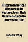 History of American Missions to the Heathen From Their Commencement to the Present Time