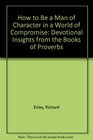 How to Be a Man of Character in a World of Compromise Devotional Insights from the Books of Proverbs