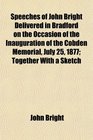 Speeches of John Bright Delivered in Bradford on the Occasion of the Inauguration of the Cobden Memorial July 25 1877 Together With a Sketch