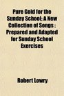 Pure Gold for the Sunday School A New Collection of Songs Prepared and Adapted for Sunday School Exercises