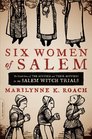 Six Women of Salem The Untold Story of the Accused and Their Accusers in the Salem Witch Trials