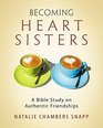 Becoming Heart Sisters  Women's Bible Study Participant Workbook A Bible Study on Authentic Friendships