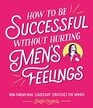 How to Be Successful Without Hurting Men's Feelings Nonthreatening Leadership Strategies for Women