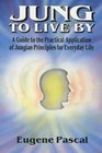 Jung to Live by A Guide to the Practical Application of Jungian Principles for Everyday Life